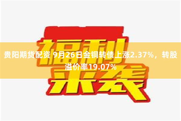 贵阳期货配资 9月26日金铜转债上涨2.37%，转股溢价率19.07%