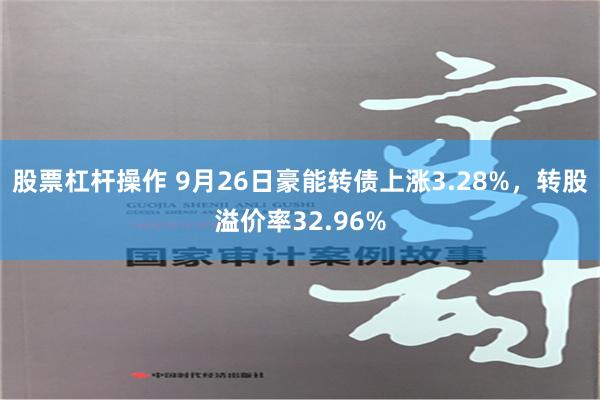 股票杠杆操作 9月26日豪能转债上涨3.28%，转股溢价率32.96%