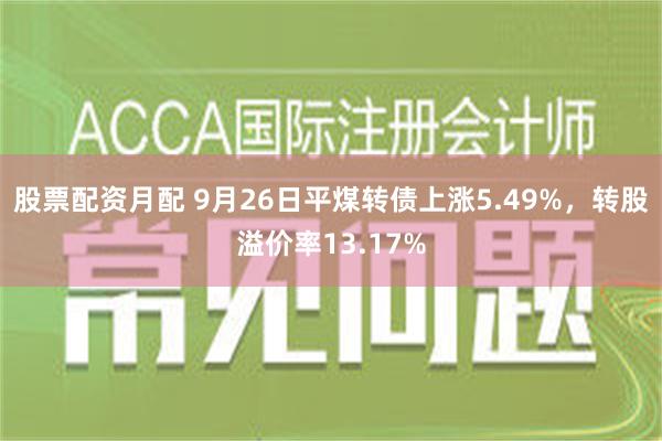 股票配资月配 9月26日平煤转债上涨5.49%，转股溢价率13.17%