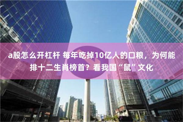 a股怎么开杠杆 每年吃掉10亿人的口粮，为何能排十二生肖榜首？看我国“鼠”文化