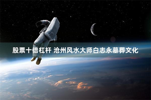 股票十倍杠杆 沧州风水大师白志永墓葬文化