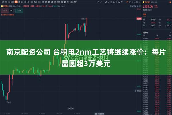 南京配资公司 台积电2nm工艺将继续涨价：每片晶圆超3万美元