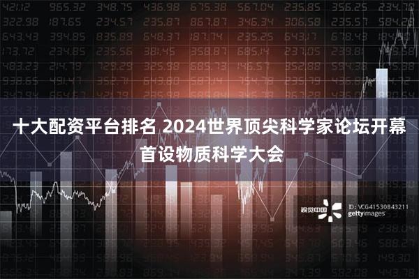 十大配资平台排名 2024世界顶尖科学家论坛开幕 首设物质科学大会