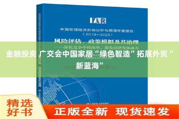 金融投资 广交会中国家居“绿色智造”拓展外贸“新蓝海”