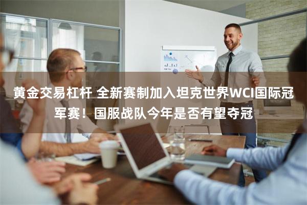 黄金交易杠杆 全新赛制加入坦克世界WCI国际冠军赛！国服战队今年是否有望夺冠