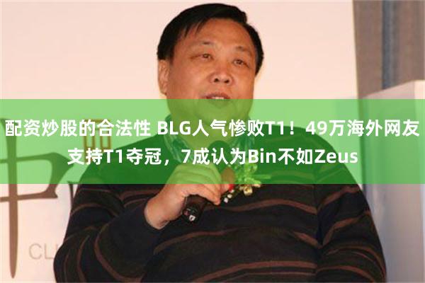 配资炒股的合法性 BLG人气惨败T1！49万海外网友支持T1夺冠，7成认为Bin不如Zeus