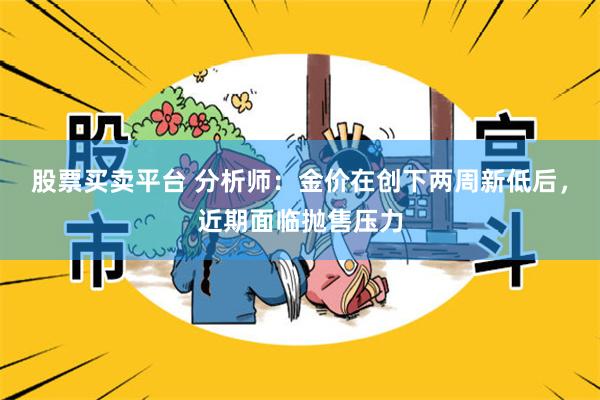 股票买卖平台 分析师：金价在创下两周新低后，近期面临抛售压力