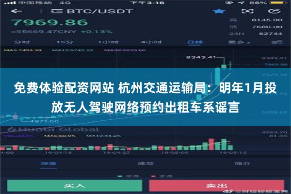 免费体验配资网站 杭州交通运输局：明年1月投放无人驾驶网络预约出租车系谣言