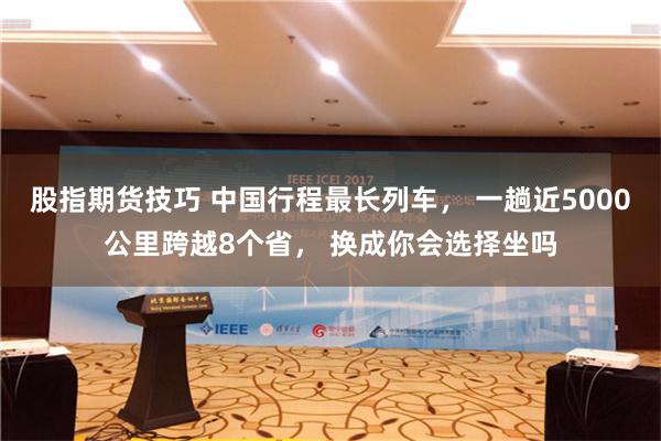 股指期货技巧 中国行程最长列车， 一趟近5000公里跨越8个省， 换成你会选择坐吗