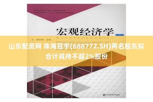 山东配资网 珠海冠宇(688772.SH)两名股东拟合计减持不超2%股份