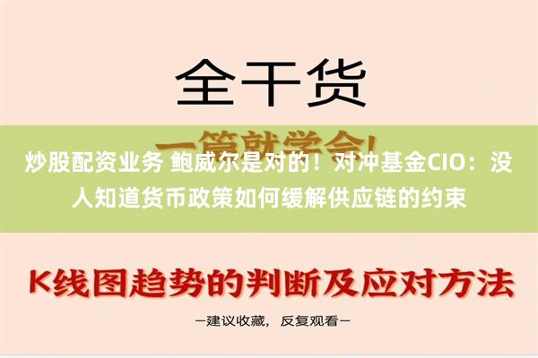 炒股配资业务 鲍威尔是对的！对冲基金CIO：没人知道货币政策如何缓解供应链的约束