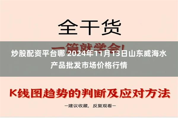 炒股配资平台哪 2024年11月13日山东威海水产品批发市场价格行情