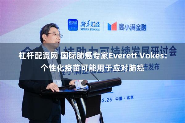 杠杆配资网 国际肺癌专家Everett Vokes：个性化疫苗可能用于应对肺癌