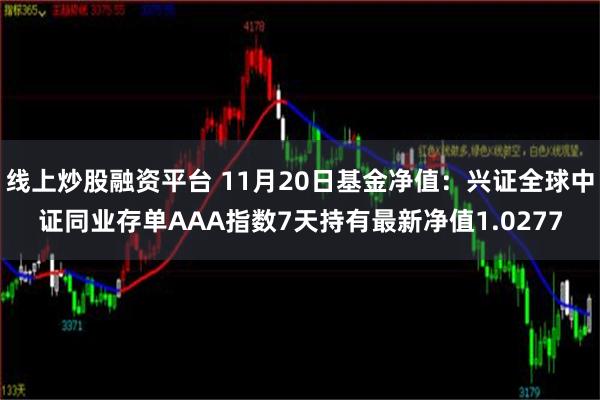 线上炒股融资平台 11月20日基金净值：兴证全球中证同业存单AAA指数7天持有最新净值1.0277