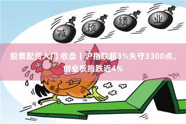 股票配资入门 收盘丨沪指跌超3%失守3300点，创业板指跌近4%