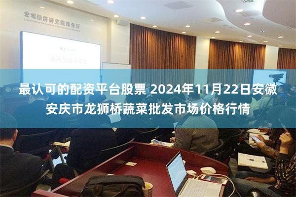 最认可的配资平台股票 2024年11月22日安徽安庆市龙狮桥蔬菜批发市场价格行情