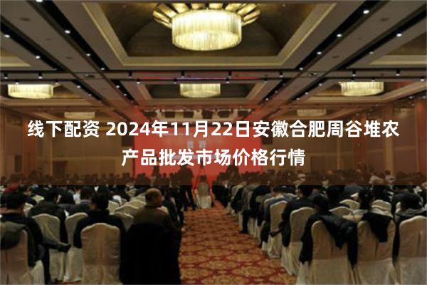 线下配资 2024年11月22日安徽合肥周谷堆农产品批发市场价格行情