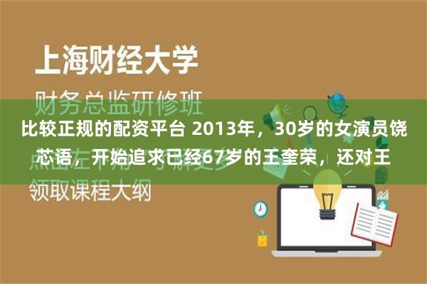 比较正规的配资平台 2013年，30岁的女演员饶芯语，开始追求已经67岁的王奎荣，还对王