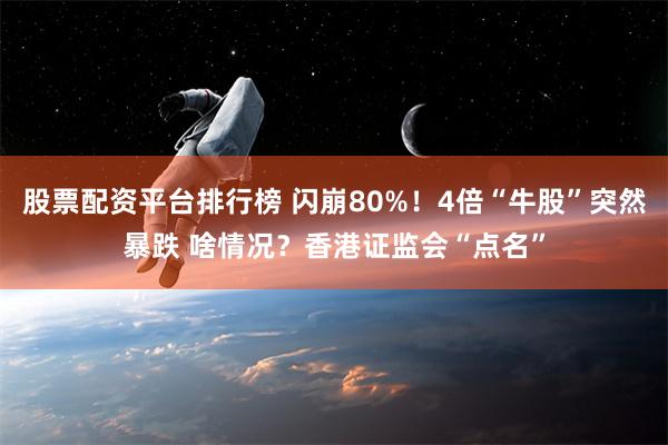 股票配资平台排行榜 闪崩80%！4倍“牛股”突然暴跌 啥情况？香港证监会“点名”