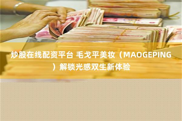 炒股在线配资平台 毛戈平美妆（MAOGEPING）解锁光感双生新体验