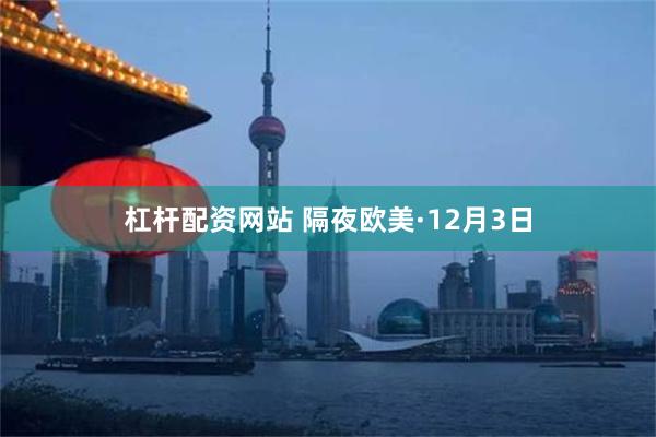 杠杆配资网站 隔夜欧美·12月3日