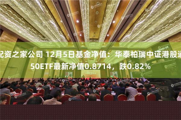 配资之家公司 12月5日基金净值：华泰柏瑞中证港股通50ETF最新净值0.8714，跌0.82%