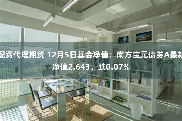 配资代理期货 12月5日基金净值：南方宝元债券A最新净值2.643，跌0.07%