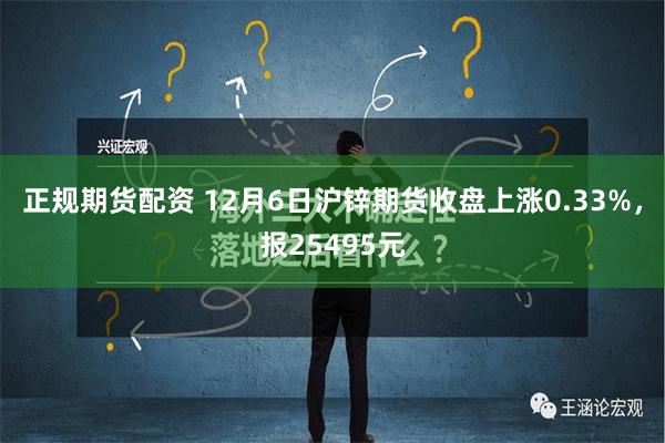 正规期货配资 12月6日沪锌期货收盘上涨0.33%，报25495元