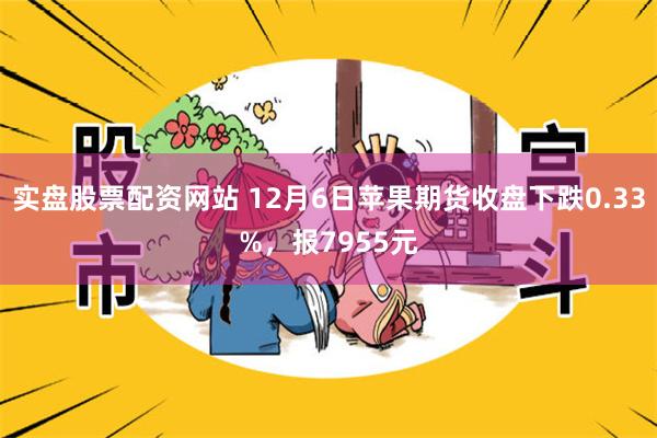 实盘股票配资网站 12月6日苹果期货收盘下跌0.33%，报7955元