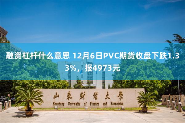 融资杠杆什么意思 12月6日PVC期货收盘下跌1.33%，报4973元