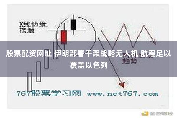 股票配资网址 伊朗部署千架战略无人机 航程足以覆盖以色列