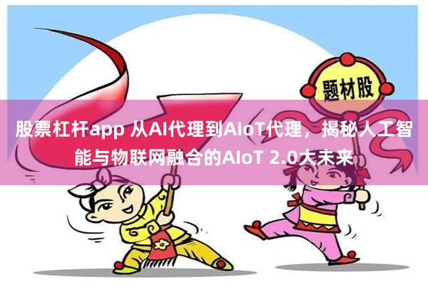 股票杠杆app 从AI代理到AIoT代理，揭秘人工智能与物联网融合的AIoT 2.0大未来