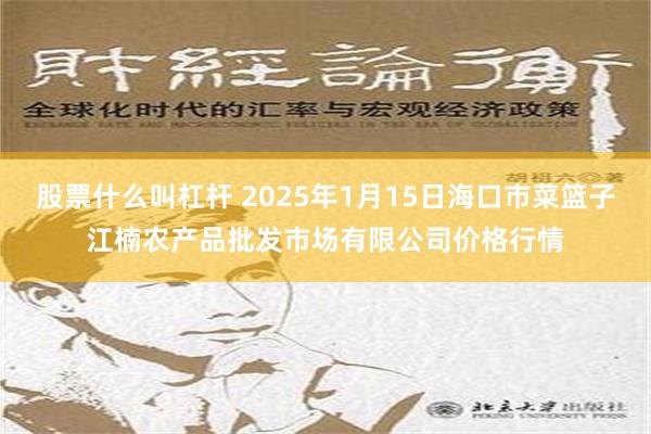 股票什么叫杠杆 2025年1月15日海口市菜篮子江楠农产品批发市场有限公司价格行情