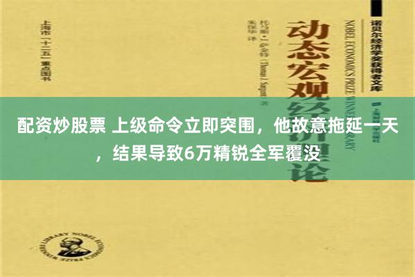 配资炒股票 上级命令立即突围，他故意拖延一天，结果导致6万精锐全军覆没