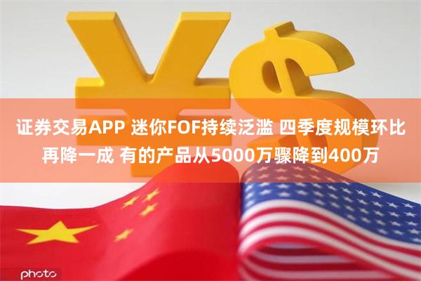 证券交易APP 迷你FOF持续泛滥 四季度规模环比再降一成 有的产品从5000万骤降到400万