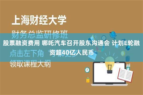 股票融资费用 哪吒汽车召开股东沟通会 计划E轮融资超40亿人民币