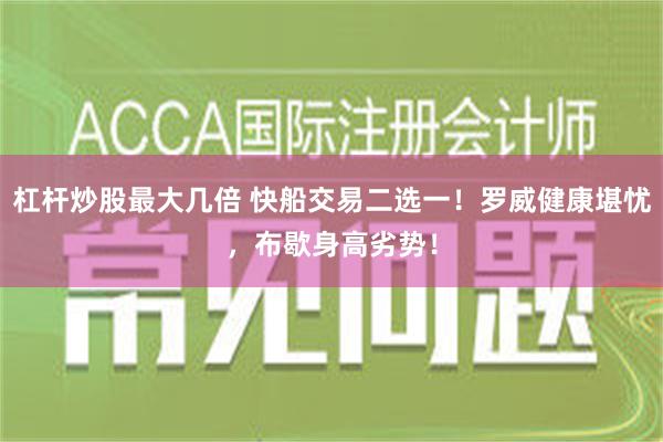 杠杆炒股最大几倍 快船交易二选一！罗威健康堪忧，布歇身高劣势！