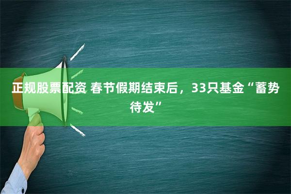 正规股票配资 春节假期结束后，33只基金“蓄势待发”