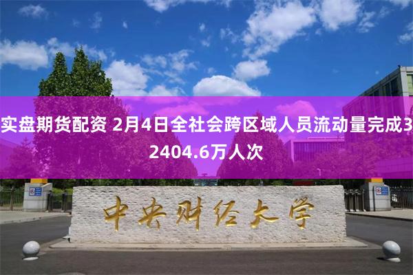 实盘期货配资 2月4日全社会跨区域人员流动量完成32404.6万人次