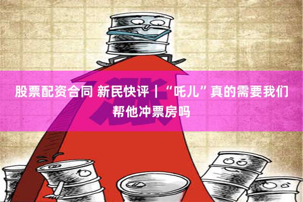 股票配资合同 新民快评｜“吒儿”真的需要我们帮他冲票房吗