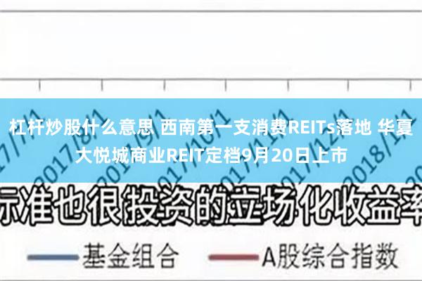 杠杆炒股什么意思 西南第一支消费REITs落地 华夏大悦城商业REIT定档9月20日上市